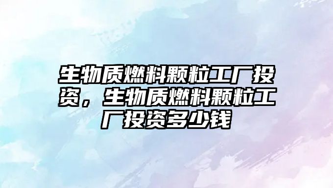 生物質(zhì)燃料顆粒工廠投資，生物質(zhì)燃料顆粒工廠投資多少錢