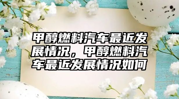甲醇燃料汽車最近發(fā)展情況，甲醇燃料汽車最近發(fā)展情況如何