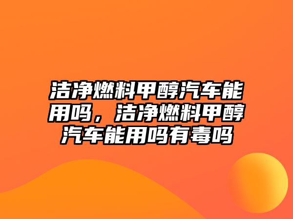 潔凈燃料甲醇汽車能用嗎，潔凈燃料甲醇汽車能用嗎有毒嗎