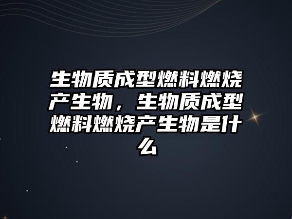 生物質(zhì)成型燃料燃燒產(chǎn)生物，生物質(zhì)成型燃料燃燒產(chǎn)生物是什么