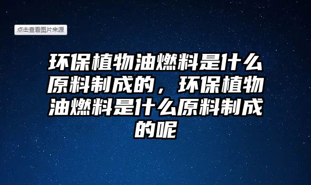 環(huán)保植物油燃料是什么原料制成的，環(huán)保植物油燃料是什么原料制成的呢