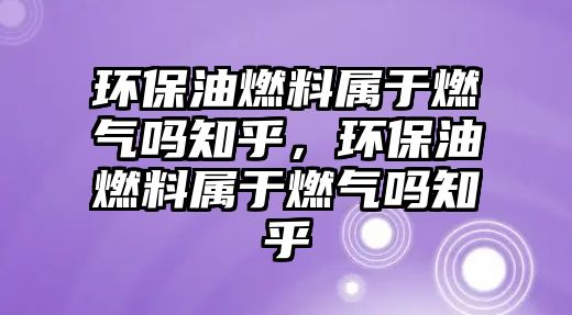 環(huán)保油燃料屬于燃?xì)鈫嶂?,環(huán)保油燃料屬于燃?xì)鈫嶂? class=