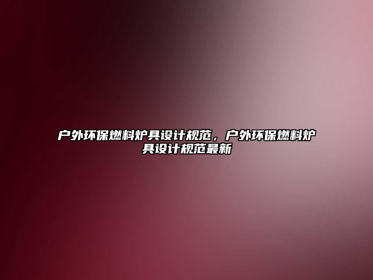 戶外環(huán)保燃料爐具設(shè)計(jì)規(guī)范，戶外環(huán)保燃料爐具設(shè)計(jì)規(guī)范最新