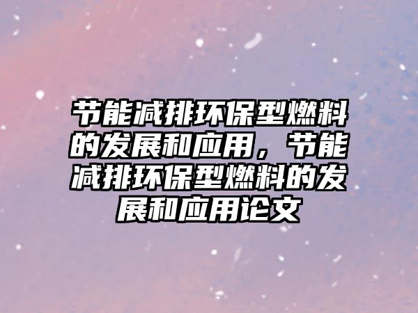 節(jié)能減排環(huán)保型燃料的發(fā)展和應(yīng)用，節(jié)能減排環(huán)保型燃料的發(fā)展和應(yīng)用論文