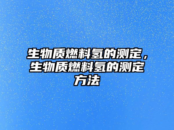 生物質(zhì)燃料氫的測(cè)定，生物質(zhì)燃料氫的測(cè)定方法
