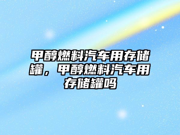 甲醇燃料汽車用存儲罐，甲醇燃料汽車用存儲罐嗎