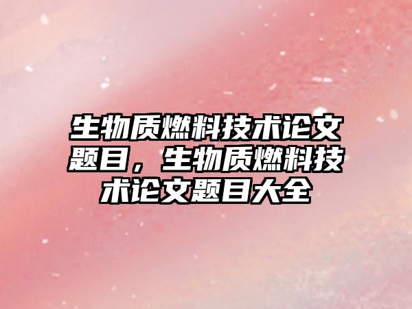 生物質(zhì)燃料技術(shù)論文題目，生物質(zhì)燃料技術(shù)論文題目大全