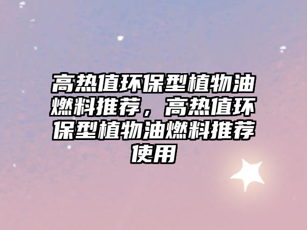 高熱值環(huán)保型植物油燃料推薦，高熱值環(huán)保型植物油燃料推薦使用