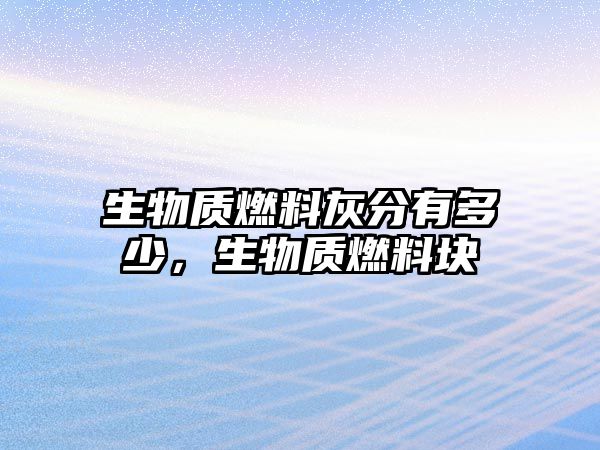 生物質(zhì)燃料灰分有多少，生物質(zhì)燃料塊
