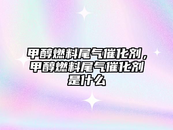 甲醇燃料尾氣催化劑，甲醇燃料尾氣催化劑是什么