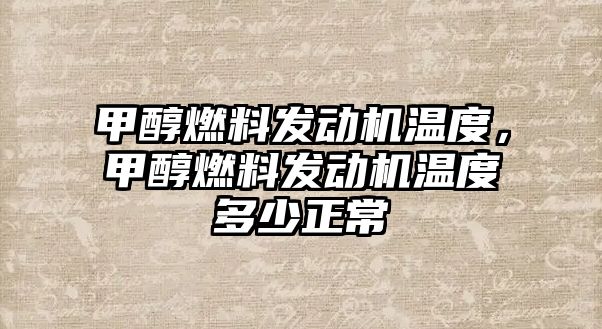 甲醇燃料發(fā)動機(jī)溫度，甲醇燃料發(fā)動機(jī)溫度多少正常