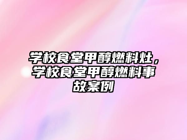 學(xué)校食堂甲醇燃料灶，學(xué)校食堂甲醇燃料事故案例