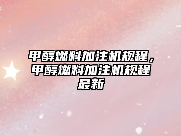 甲醇燃料加注機(jī)規(guī)程，甲醇燃料加注機(jī)規(guī)程最新