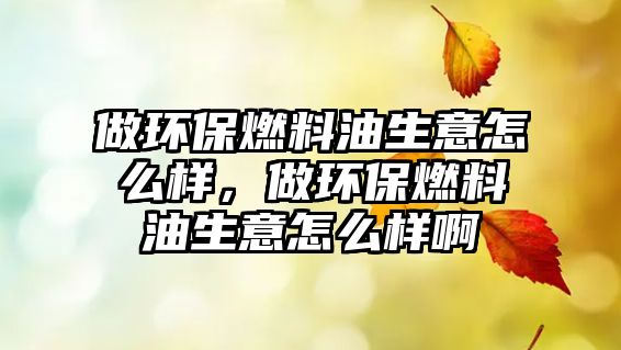 做環(huán)保燃料油生意怎么樣，做環(huán)保燃料油生意怎么樣啊