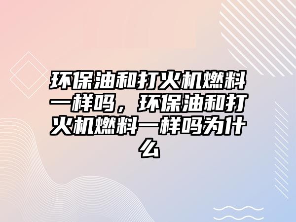 環(huán)保油和打火機燃料一樣嗎，環(huán)保油和打火機燃料一樣嗎為什么