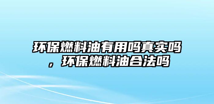 環(huán)保燃料油有用嗎真實嗎，環(huán)保燃料油合法嗎