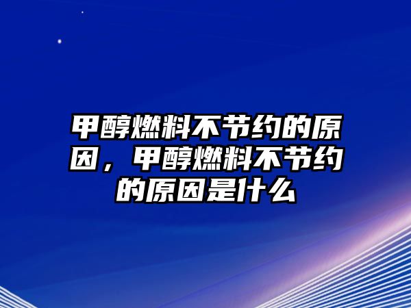 甲醇燃料不節(jié)約的原因，甲醇燃料不節(jié)約的原因是什么