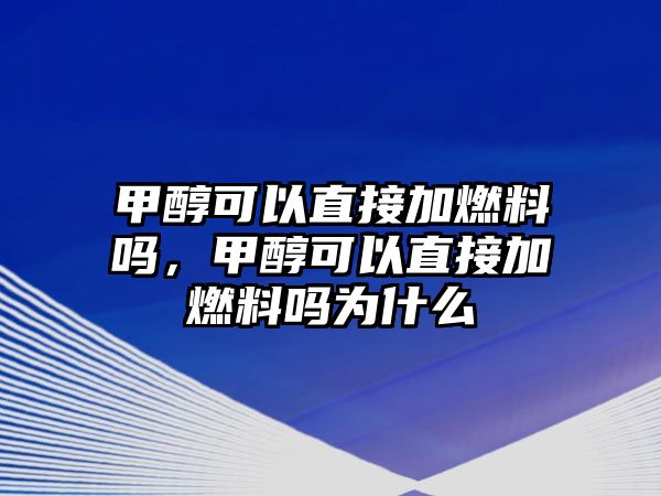 甲醇可以直接加燃料嗎，甲醇可以直接加燃料嗎為什么