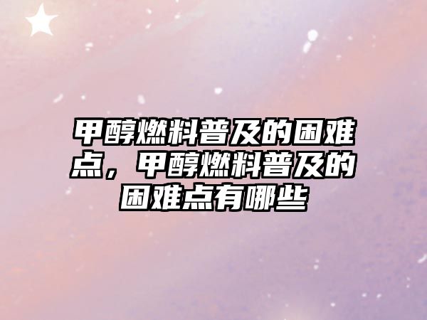 甲醇燃料普及的困難點，甲醇燃料普及的困難點有哪些