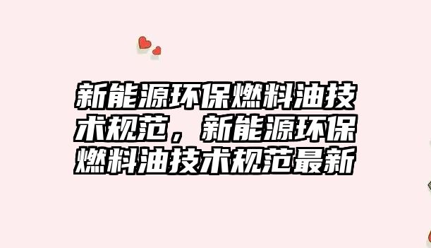 新能源環(huán)保燃料油技術規(guī)范，新能源環(huán)保燃料油技術規(guī)范最新