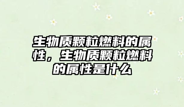 生物質(zhì)顆粒燃料的屬性，生物質(zhì)顆粒燃料的屬性是什么