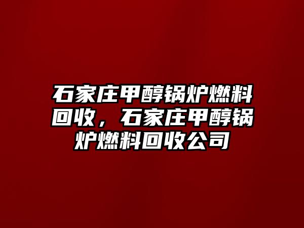 石家莊甲醇鍋爐燃料回收，石家莊甲醇鍋爐燃料回收公司