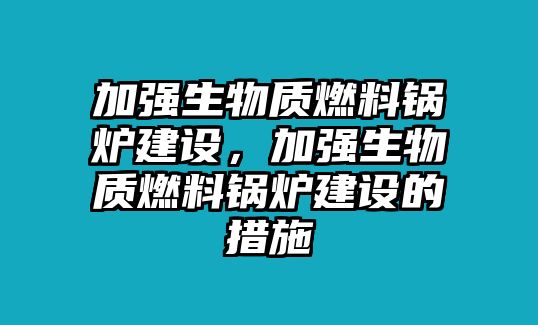 加強(qiáng)生物質(zhì)燃料鍋爐建設(shè)，加強(qiáng)生物質(zhì)燃料鍋爐建設(shè)的措施