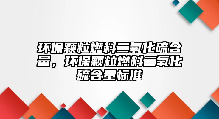 環(huán)保顆粒燃料二氧化硫含量，環(huán)保顆粒燃料二氧化硫含量標(biāo)準(zhǔn)