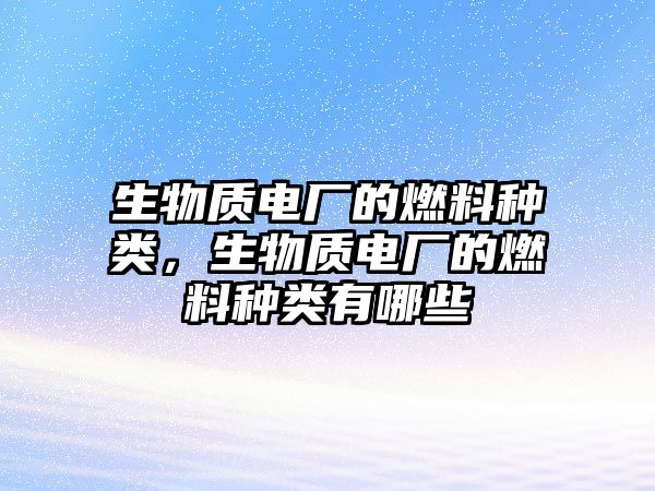 生物質(zhì)電廠的燃料種類，生物質(zhì)電廠的燃料種類有哪些