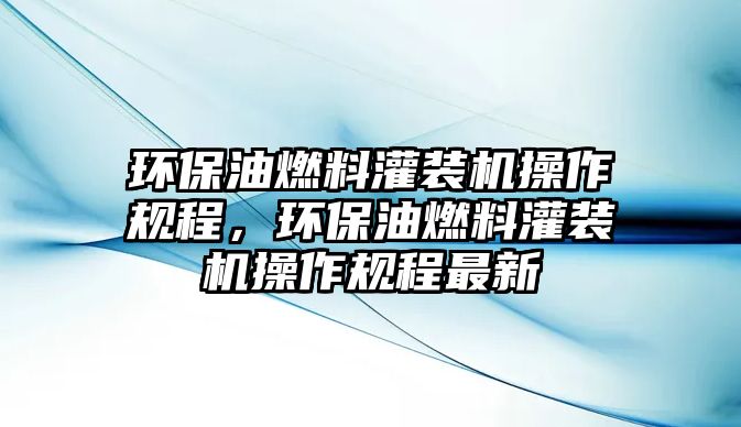 環(huán)保油燃料灌裝機(jī)操作規(guī)程，環(huán)保油燃料灌裝機(jī)操作規(guī)程最新