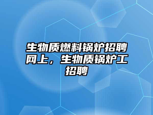 生物質(zhì)燃料鍋爐招聘網(wǎng)上，生物質(zhì)鍋爐工招聘