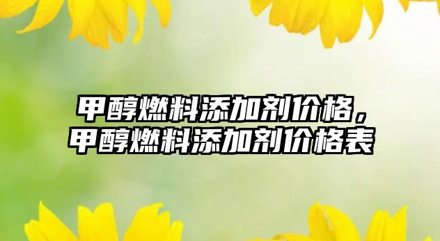 甲醇燃料添加劑價(jià)格，甲醇燃料添加劑價(jià)格表