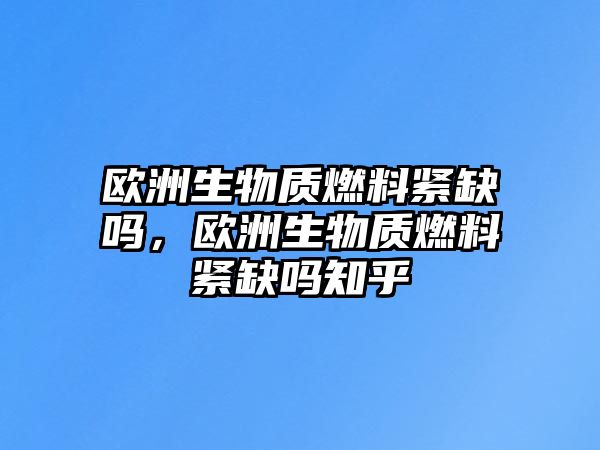 歐洲生物質(zhì)燃料緊缺嗎，歐洲生物質(zhì)燃料緊缺嗎知乎