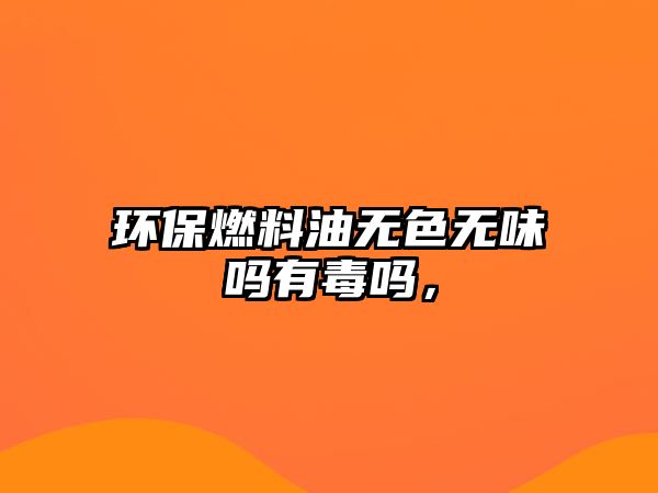 環(huán)保燃料油無色無味嗎有毒嗎，