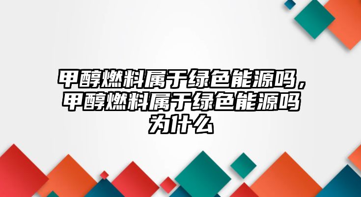 甲醇燃料屬于綠色能源嗎，甲醇燃料屬于綠色能源嗎為什么