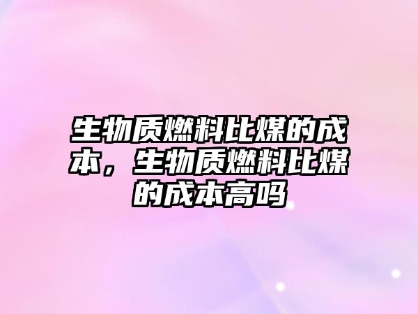 生物質(zhì)燃料比煤的成本，生物質(zhì)燃料比煤的成本高嗎