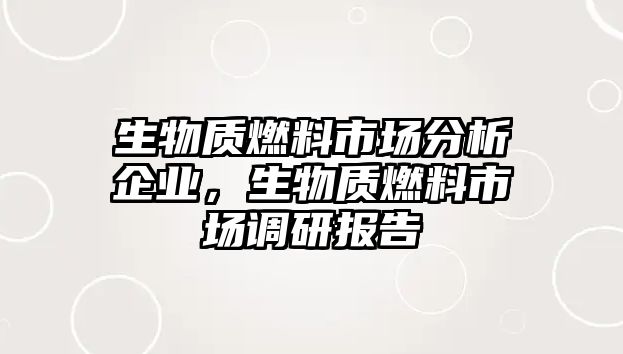 生物質(zhì)燃料市場(chǎng)分析企業(yè)，生物質(zhì)燃料市場(chǎng)調(diào)研報(bào)告