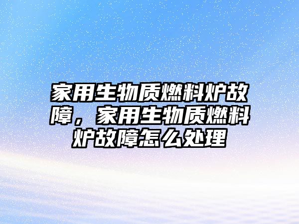 家用生物質(zhì)燃料爐故障，家用生物質(zhì)燃料爐故障怎么處理