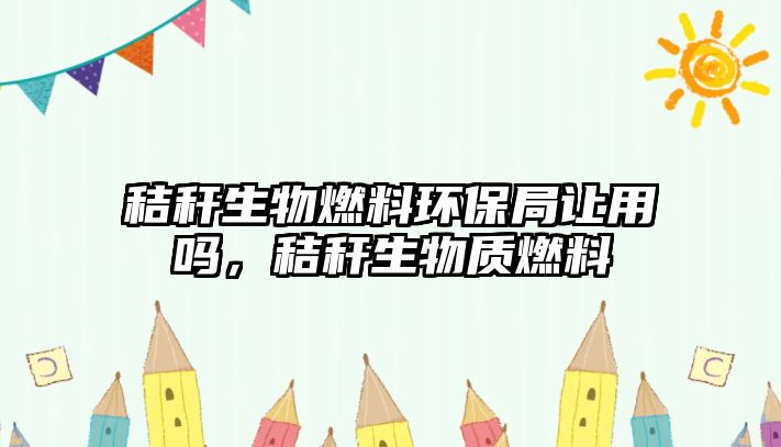 秸稈生物燃料環(huán)保局讓用嗎，秸稈生物質燃料