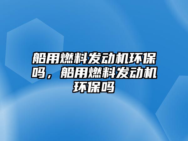 船用燃料發(fā)動機環(huán)保嗎，船用燃料發(fā)動機環(huán)保嗎
