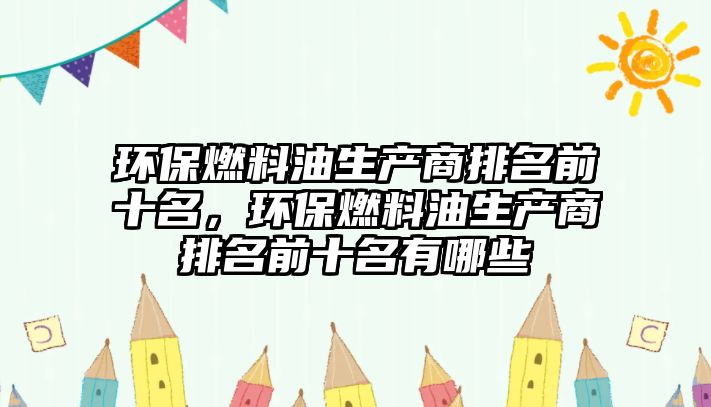 環(huán)保燃料油生產商排名前十名，環(huán)保燃料油生產商排名前十名有哪些