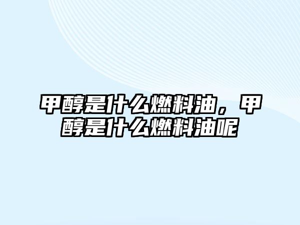 甲醇是什么燃料油，甲醇是什么燃料油呢