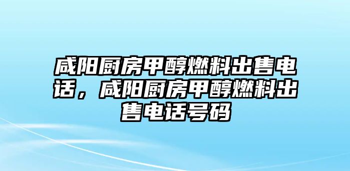 咸陽廚房甲醇燃料出售電話,咸陽廚房甲醇燃料出售電話號碼