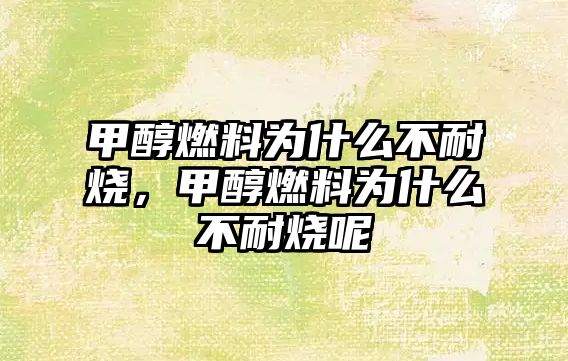 甲醇燃料為什么不耐燒，甲醇燃料為什么不耐燒呢