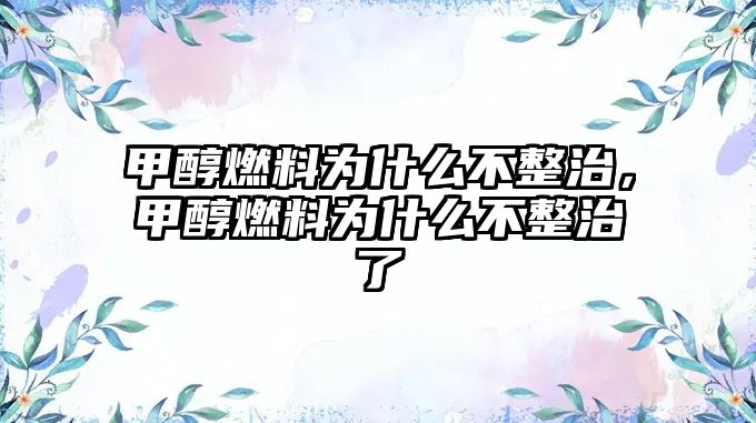 甲醇燃料為什么不整治，甲醇燃料為什么不整治了