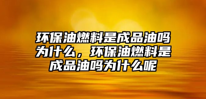 環(huán)保油燃料是成品油嗎為什么，環(huán)保油燃料是成品油嗎為什么呢