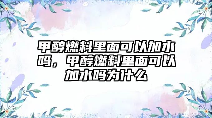甲醇燃料里面可以加水嗎，甲醇燃料里面可以加水嗎為什么