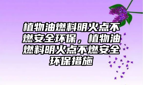 植物油燃料明火點(diǎn)不燃安全環(huán)保，植物油燃料明火點(diǎn)不燃安全環(huán)保措施