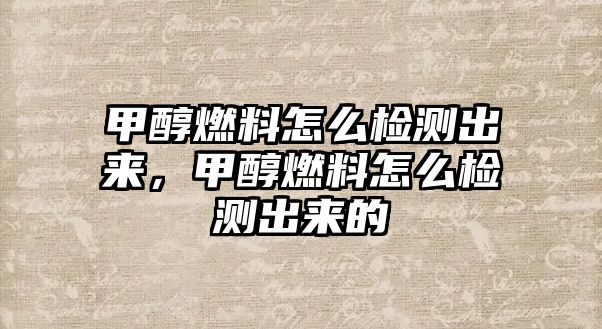 甲醇燃料怎么檢測(cè)出來，甲醇燃料怎么檢測(cè)出來的