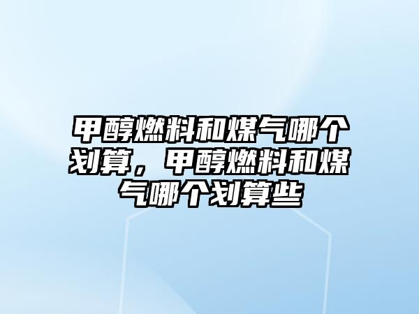 甲醇燃料和煤氣哪個劃算，甲醇燃料和煤氣哪個劃算些